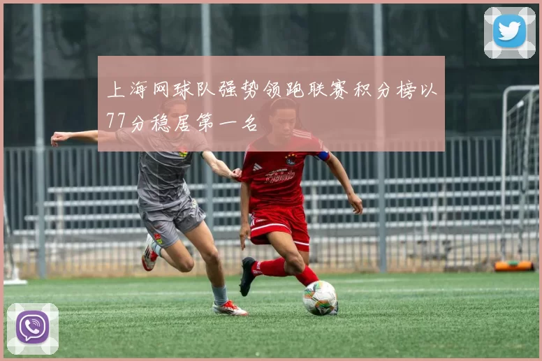 上海网球队强势领跑联赛积分榜以77分稳居第一名
