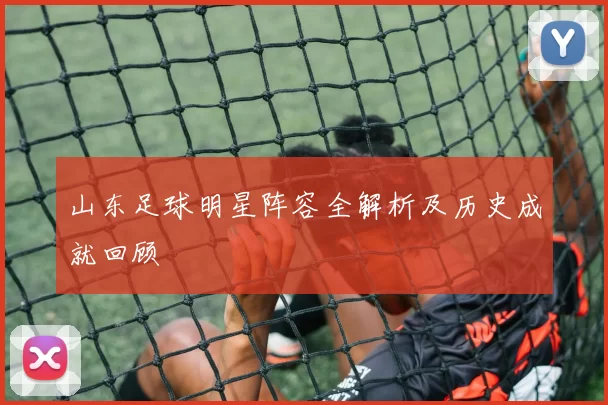 山东足球明星阵容全解析及历史成就回顾