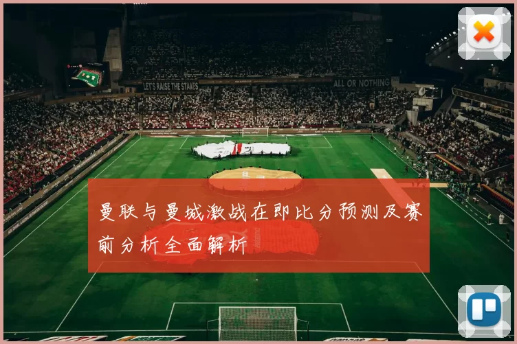 曼联与曼城激战在即比分预测及赛前分析全面解析