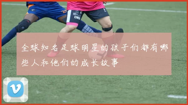 全球知名足球明星的孩子们都有哪些人和他们的成长故事