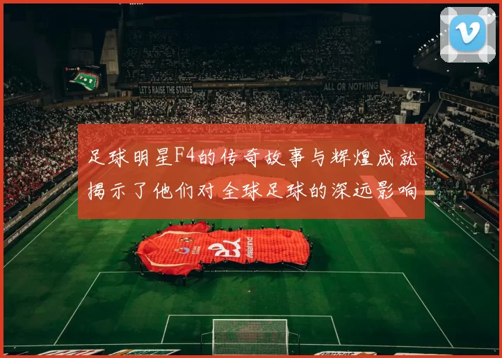足球明星F4的传奇故事与辉煌成就揭示了他们对全球足球的深远影响与贡献
