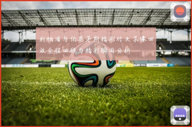 利物浦与伯恩茅斯精彩对决录像回放全程回顾与精彩瞬间分析