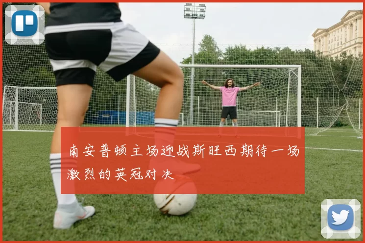 南安普顿主场迎战斯旺西期待一场激烈的英冠对决
