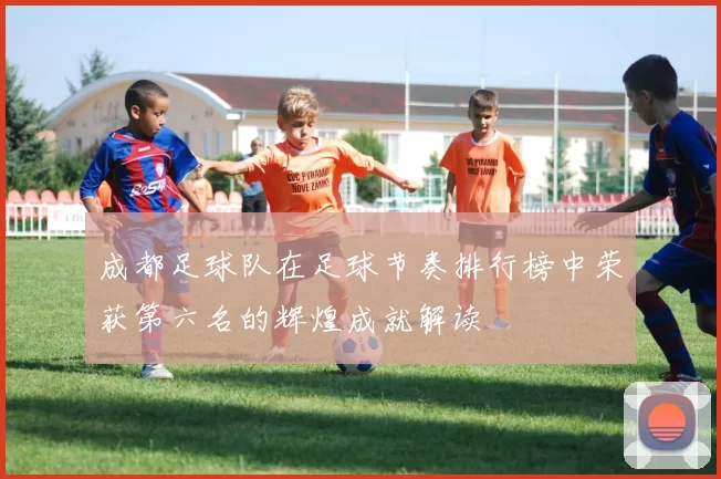 成都足球队在足球节奏排行榜中荣获第六名的辉煌成就解读