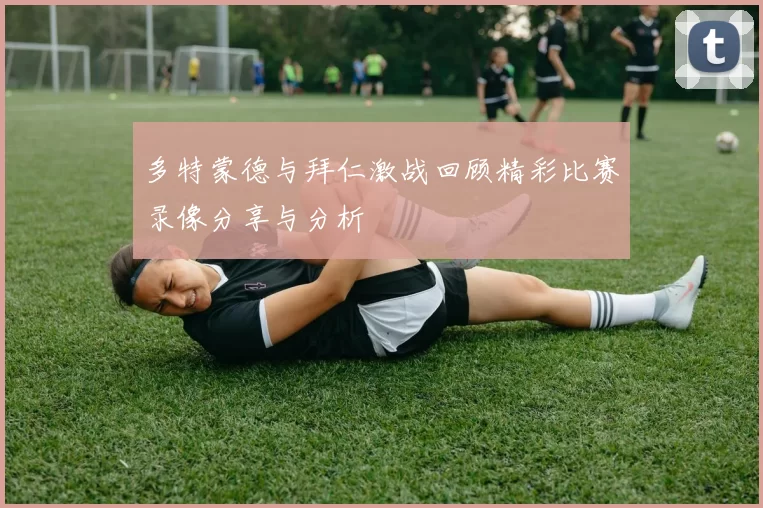 多特蒙德与拜仁激战回顾精彩比赛录像分享与分析