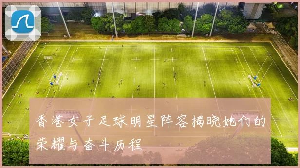 香港女子足球明星阵容揭晓她们的荣耀与奋斗历程