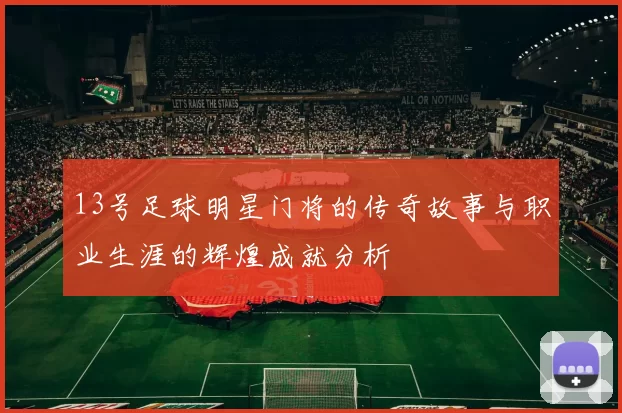 13号足球明星门将的传奇故事与职业生涯的辉煌成就分析