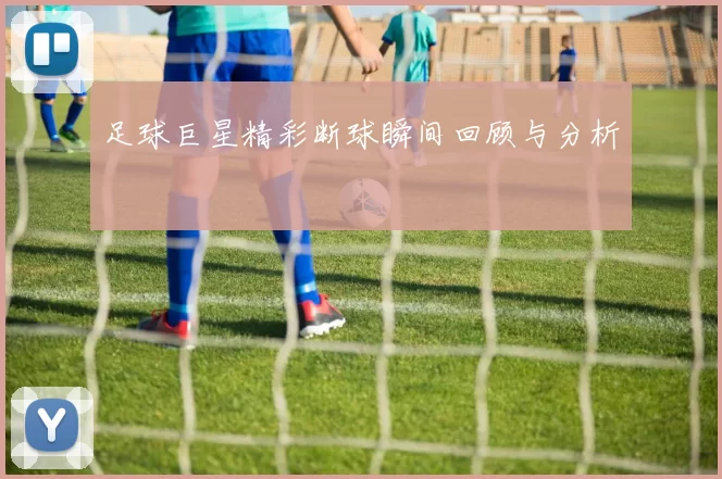 足球巨星精彩断球瞬间回顾与分析