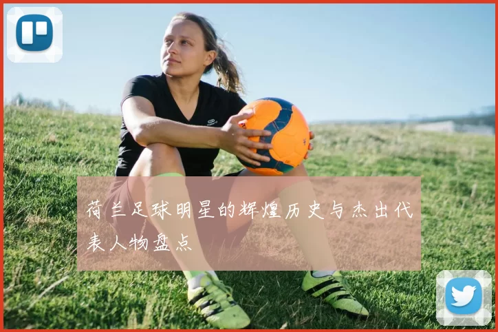 荷兰足球明星的辉煌历史与杰出代表人物盘点