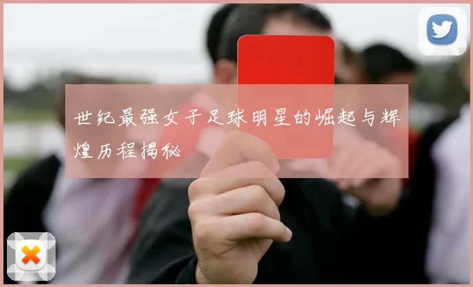 世纪最强女子足球明星的崛起与辉煌历程揭秘