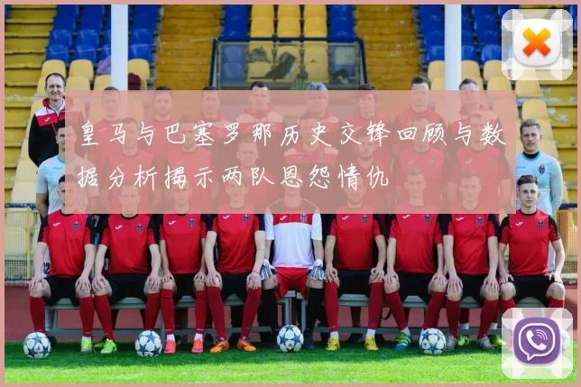 皇马与巴塞罗那历史交锋回顾与数据分析揭示两队恩怨情仇