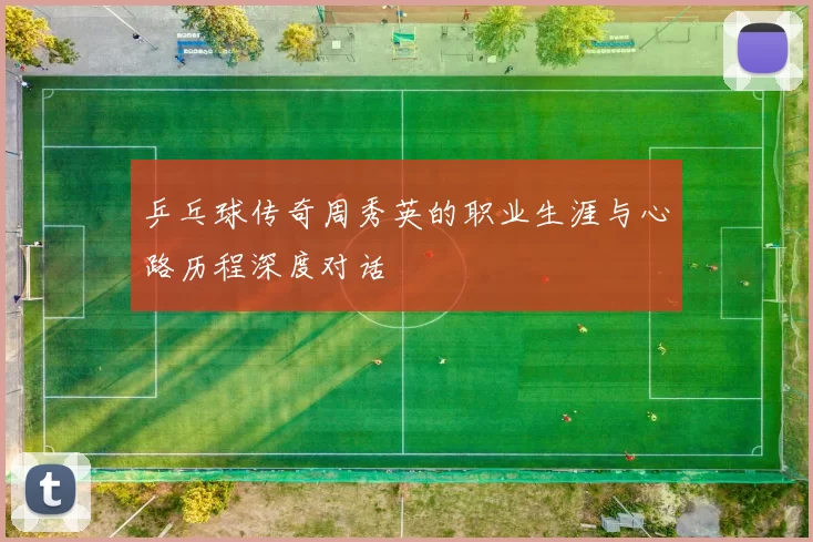 乒乓球传奇周秀英的职业生涯与心路历程深度对话
