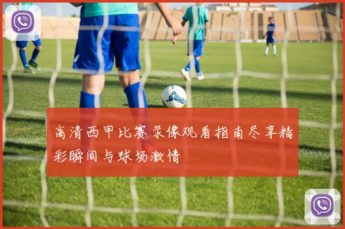 高清西甲比赛录像观看指南尽享精彩瞬间与球场激情