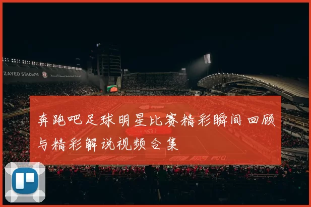 奔跑吧足球明星比赛精彩瞬间回顾与精彩解说视频合集