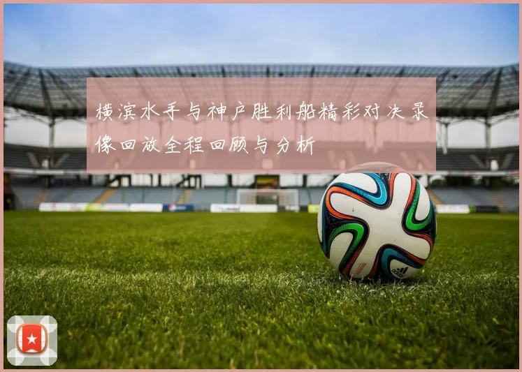 横滨水手与神户胜利船精彩对决录像回放全程回顾与分析