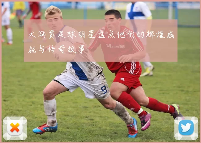 大满贯足球明星盘点他们的辉煌成就与传奇故事