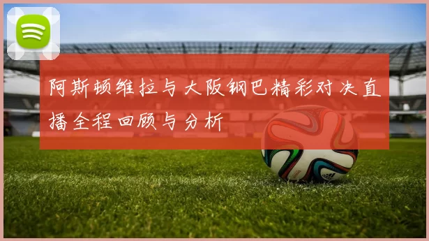 阿斯顿维拉与大阪钢巴精彩对决直播全程回顾与分析