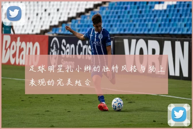 足球明星扎小辫的独特风格与场上表现的完美结合