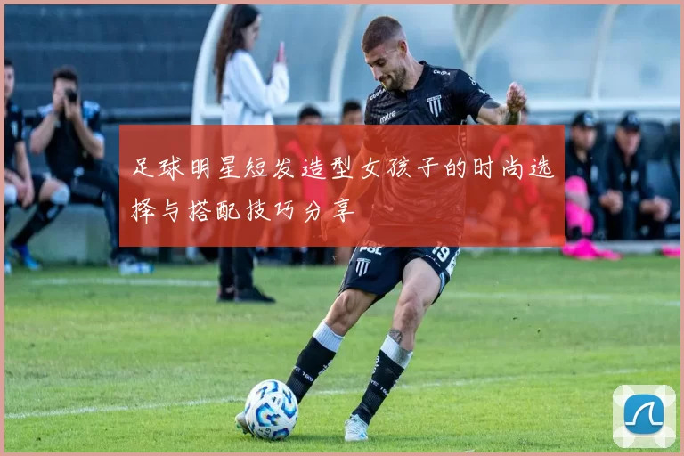 足球明星短发造型女孩子的时尚选择与搭配技巧分享