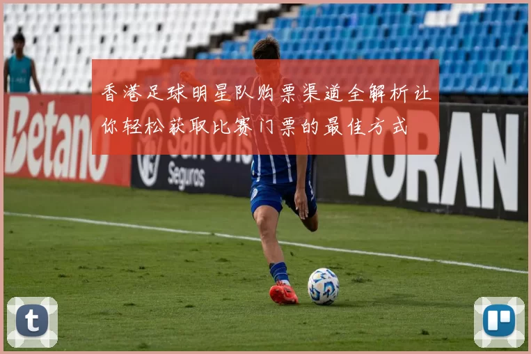 香港足球明星队购票渠道全解析让你轻松获取比赛门票的最佳方式