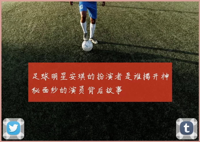 足球明星安琪的扮演者是谁揭开神秘面纱的演员背后故事