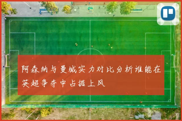 阿森纳与曼城实力对比分析谁能在英超争夺中占据上风