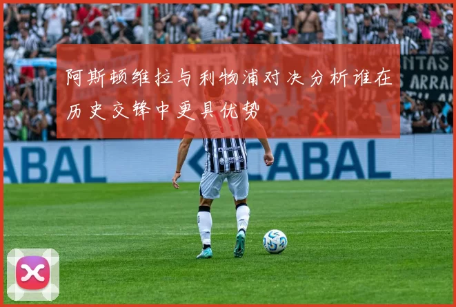 阿斯顿维拉与利物浦对决分析谁在历史交锋中更具优势