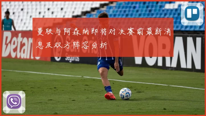 曼联与阿森纳即将对决赛前最新消息及双方阵容分析