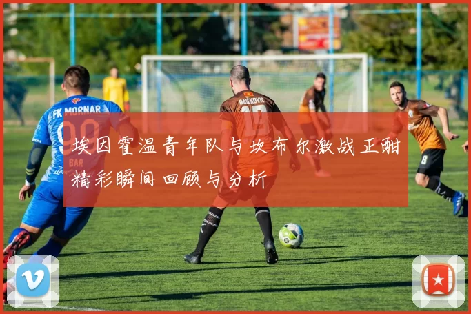 埃因霍温青年队与坎布尔激战正酣精彩瞬间回顾与分析