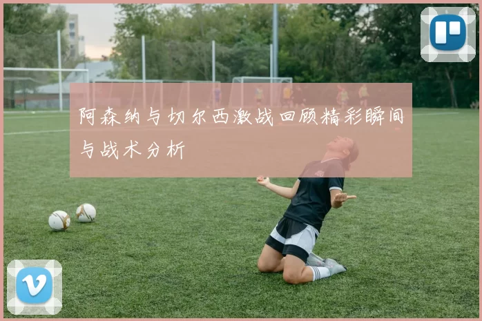 阿森纳与切尔西激战回顾精彩瞬间与战术分析