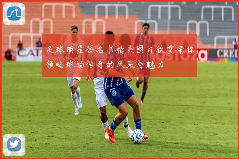 足球明星签名书精美图片欣赏带你领略球场传奇的风采与魅力