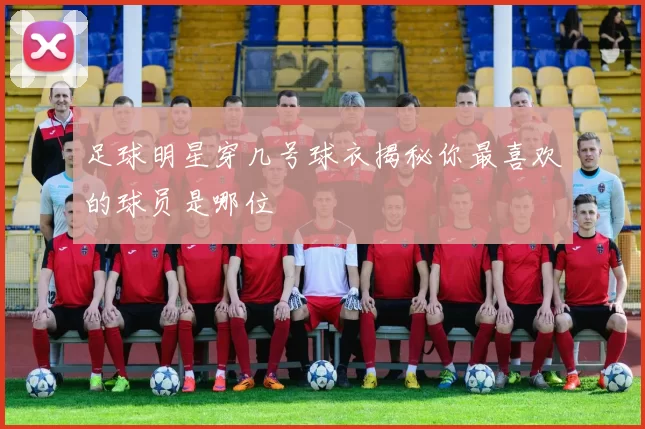 足球明星穿几号球衣揭秘你最喜欢的球员是哪位