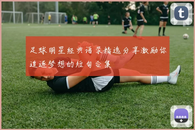 足球明星经典语录精选分享激励你追逐梦想的短句合集