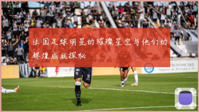 法国足球明星的璀璨星空与他们的辉煌成就探秘