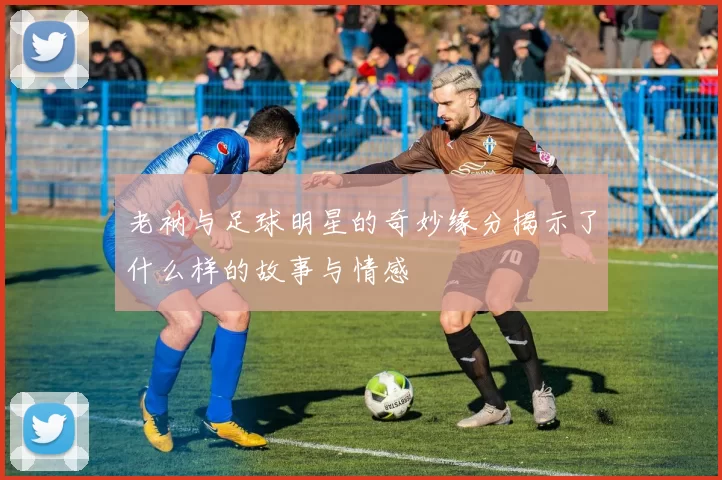 老衲与足球明星的奇妙缘分揭示了什么样的故事与情感