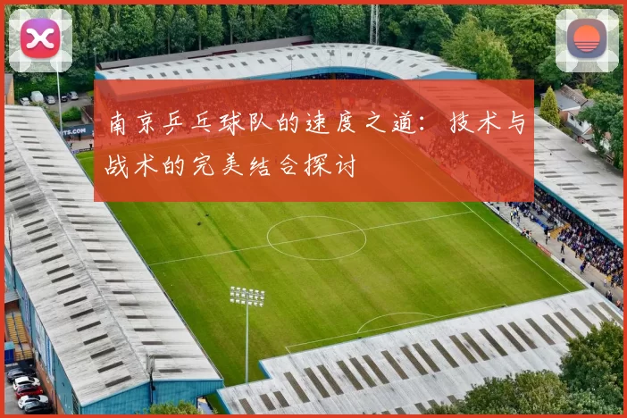 南京乒乓球队的速度之道：技术与战术的完美结合探讨