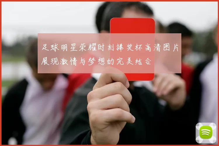 足球明星荣耀时刻捧奖杯高清图片展现激情与梦想的完美结合