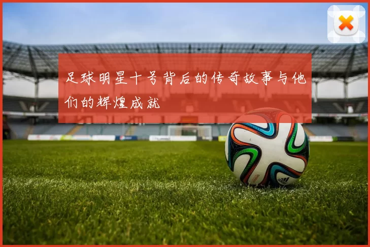 足球明星十号背后的传奇故事与他们的辉煌成就