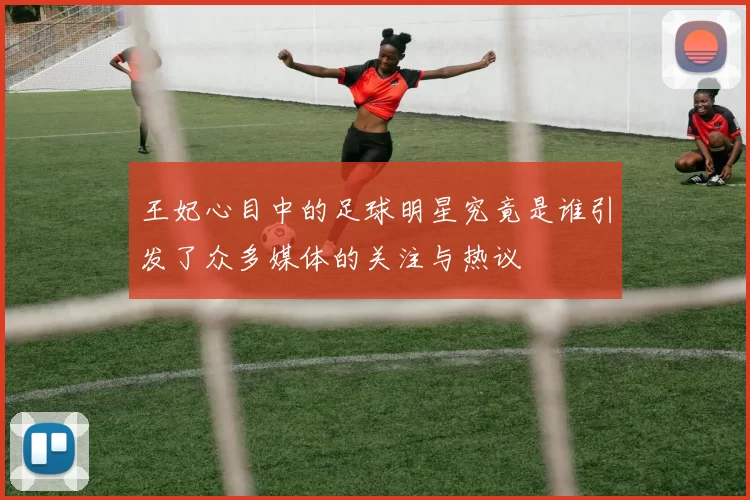 王妃心目中的足球明星究竟是谁引发了众多媒体的关注与热议