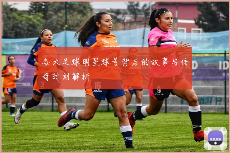 各大足球明星球号背后的故事与传奇时刻解析