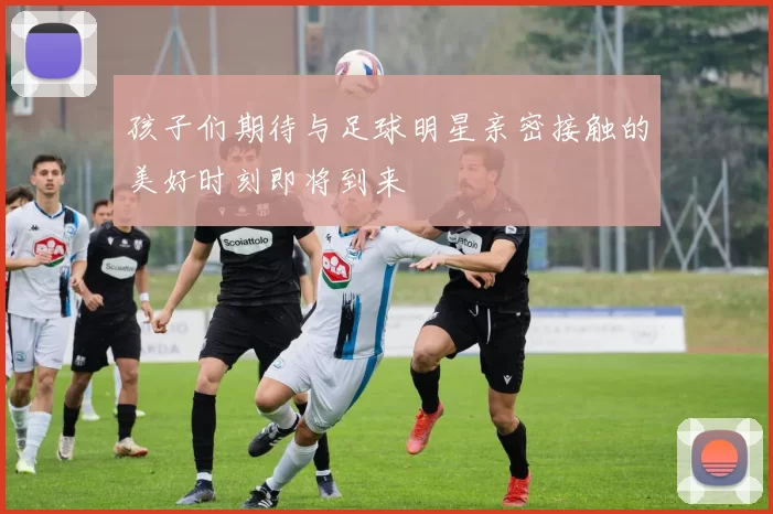 孩子们期待与足球明星亲密接触的美好时刻即将到来