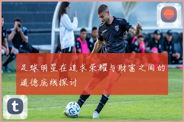足球明星在追求荣耀与财富之间的道德底线探讨